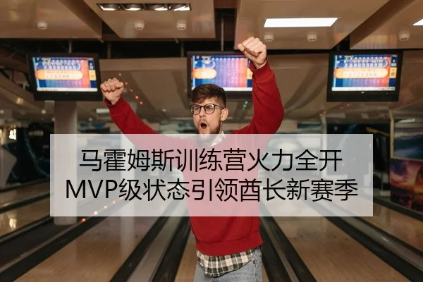 马霍姆斯训练营火力全开 MVP级状态引领酋长新赛季