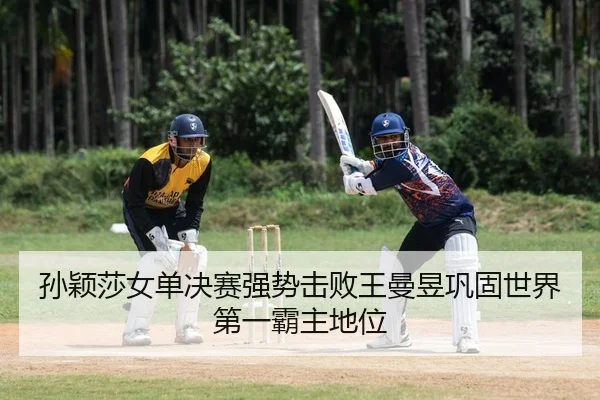 孙颖莎女单决赛强势击败王曼昱巩固世界第一霸主地位